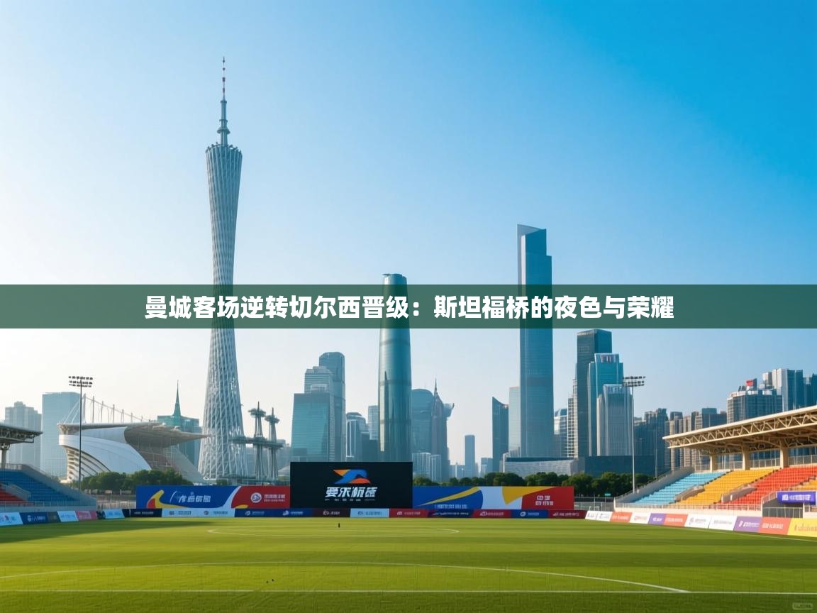 曼城客场逆转切尔西晋级：斯坦福桥的夜色与荣耀  第2张