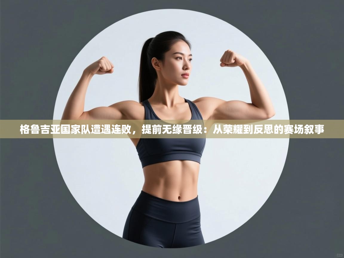 格鲁吉亚国家队遭遇连败，提前无缘晋级：从荣耀到反思的赛场叙事  第2张